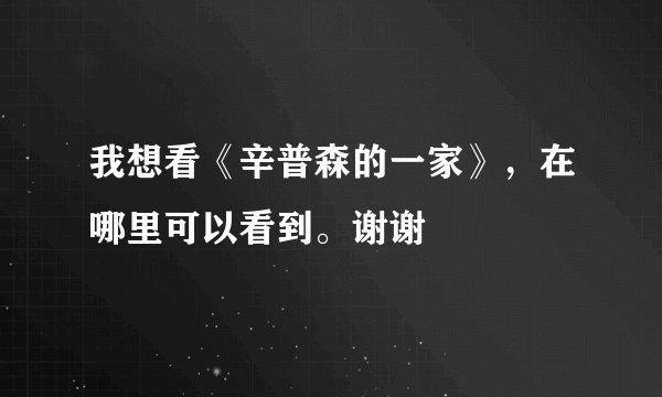 我想看《辛普森的一家》，在哪里可以看到。谢谢
