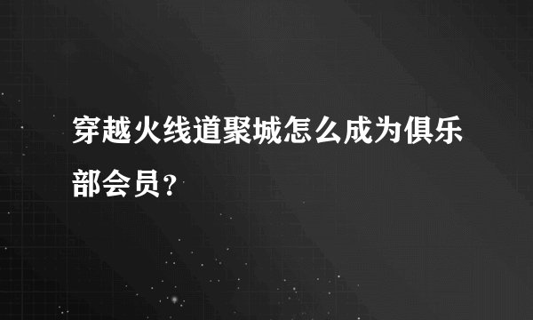 穿越火线道聚城怎么成为俱乐部会员？