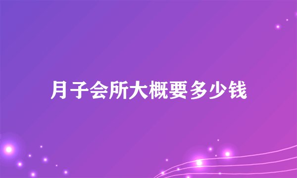 月子会所大概要多少钱