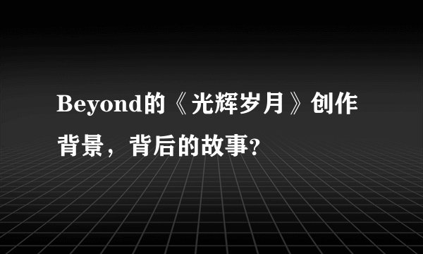 Beyond的《光辉岁月》创作背景，背后的故事？