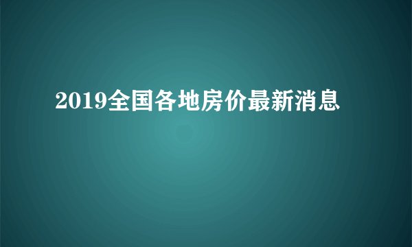2019全国各地房价最新消息
