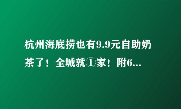 杭州海底捞也有9.9元自助奶茶了！全城就①家！附6款终极隐藏菜单合集