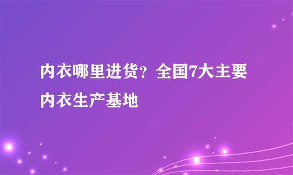内衣哪里进货？全国7大主要内衣生产基地
