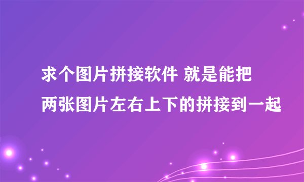 求个图片拼接软件 就是能把两张图片左右上下的拼接到一起