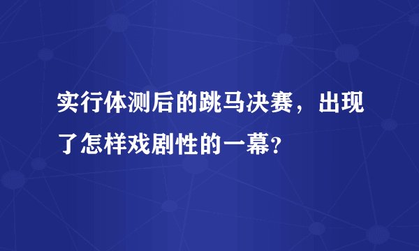 实行体测后的跳马决赛，出现了怎样戏剧性的一幕？