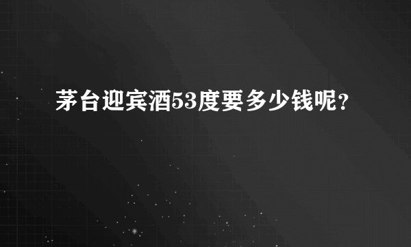 茅台迎宾酒53度要多少钱呢？