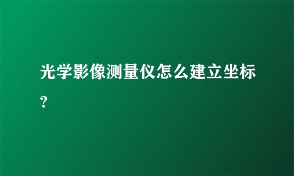 光学影像测量仪怎么建立坐标？