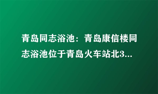 青岛同志浴池：青岛康信楼同志浴池位于青岛火车站北300米，济南路和山西路路口