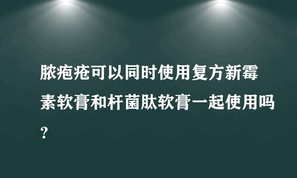 脓疱疮可以同时使用复方新霉素软膏和杆菌肽软膏一起使用吗？