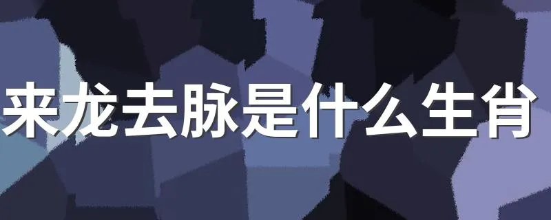 来龙去脉是什么生肖 来龙去脉生肖的简介