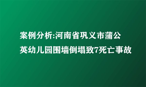 案例分析:河南省巩义市蒲公英幼儿园围墙倒塌致7死亡事故