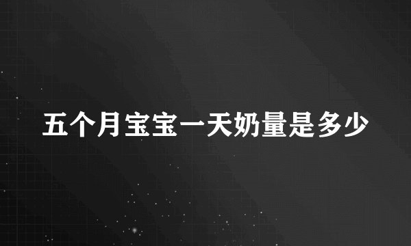 五个月宝宝一天奶量是多少