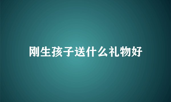 刚生孩子送什么礼物好