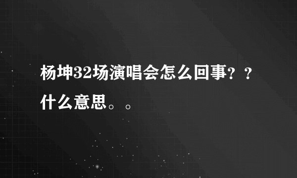杨坤32场演唱会怎么回事？？什么意思。。