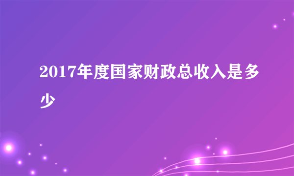 2017年度国家财政总收入是多少
