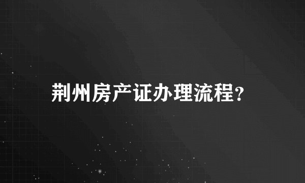 荆州房产证办理流程？