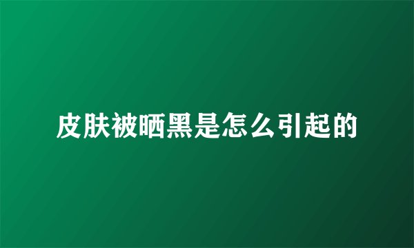 皮肤被晒黑是怎么引起的