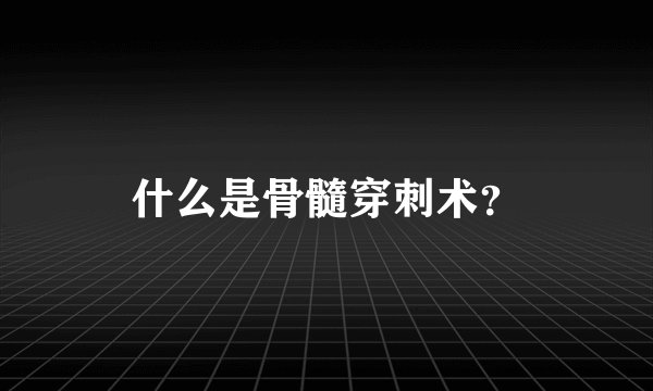什么是骨髓穿刺术？