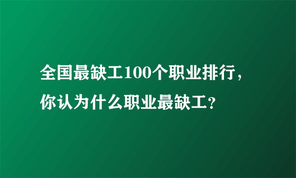全国最缺工100个职业排行，你认为什么职业最缺工？