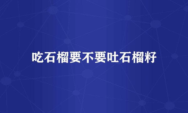 吃石榴要不要吐石榴籽