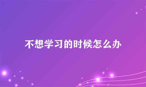 不想学习的时候怎么办