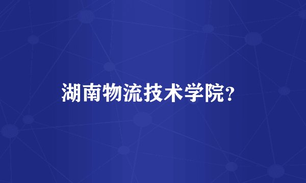 湖南物流技术学院？