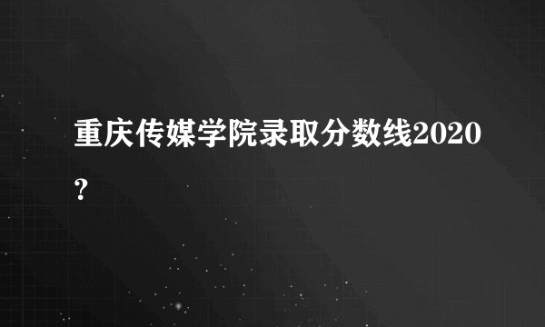 重庆传媒学院录取分数线2020？