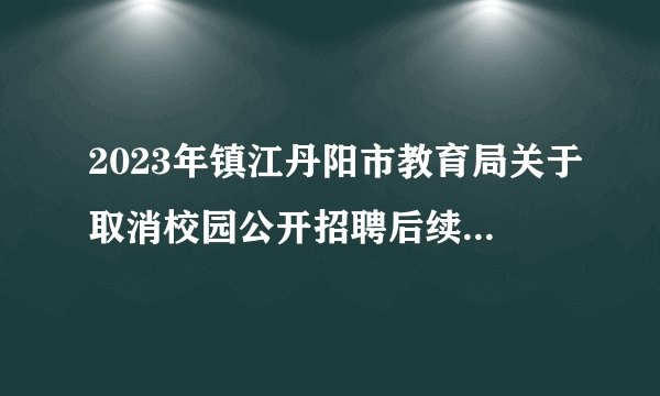 2023年镇江丹阳市教育局关于取消校园公开招聘后续场次的公告