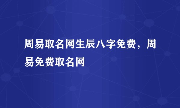 周易取名网生辰八字免费，周易免费取名网