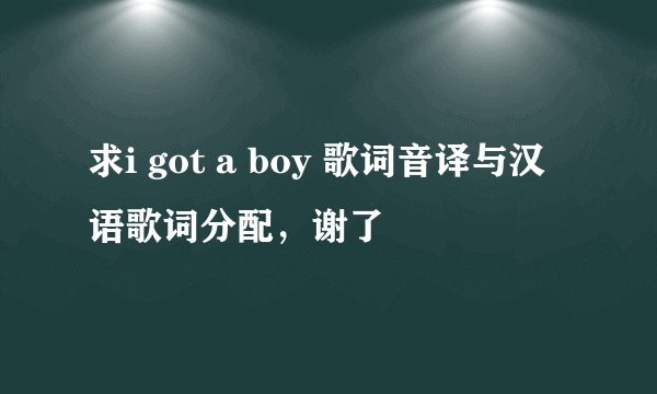 求i got a boy 歌词音译与汉语歌词分配，谢了