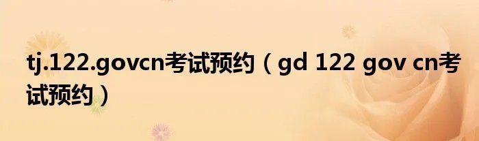 tj.122.govcn考试预约（gd 122 gov cn考试预约）