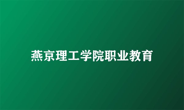 燕京理工学院职业教育