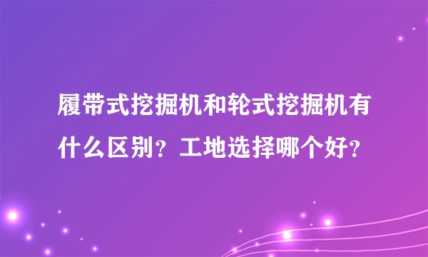 履带式挖掘机和轮式挖掘机有什么区别？工地选择哪个好？