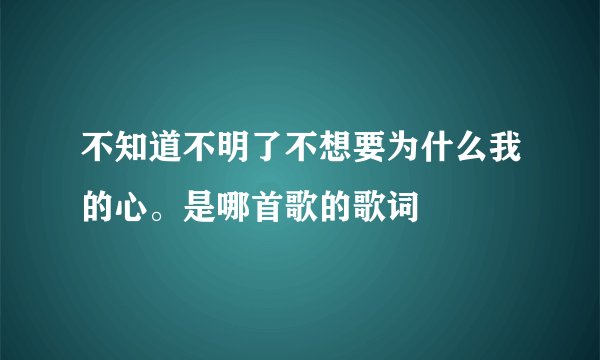 不知道不明了不想要为什么我的心。是哪首歌的歌词