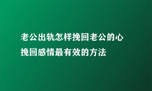老公出轨怎样挽回老公的心 挽回感情最有效的方法