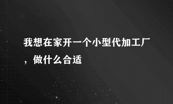 我想在家开一个小型代加工厂，做什么合适