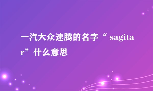 一汽大众速腾的名字“ sagitar”什么意思