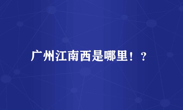 广州江南西是哪里！？