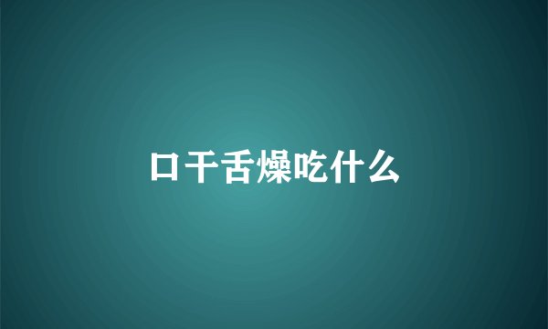 口干舌燥吃什么