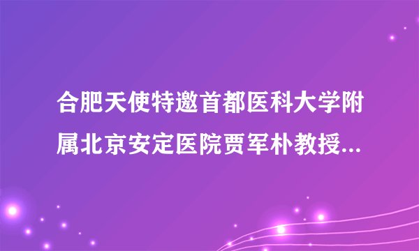 合肥天使特邀首都医科大学附属北京安定医院贾军朴教授开展联合会诊活动