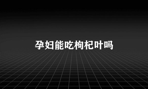 孕妇能吃枸杞叶吗