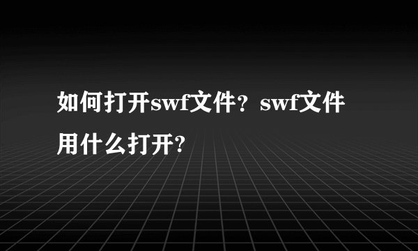 如何打开swf文件？swf文件用什么打开?