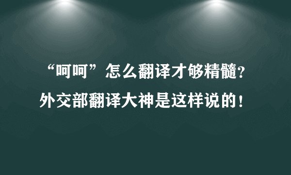 “呵呵”怎么翻译才够精髓？外交部翻译大神是这样说的！