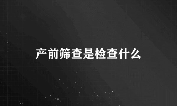 产前筛查是检查什么
