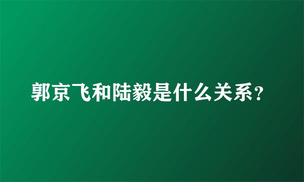 郭京飞和陆毅是什么关系？