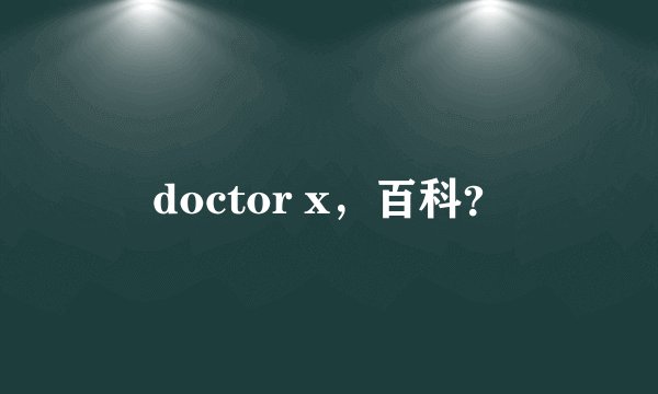 doctor x，百科？