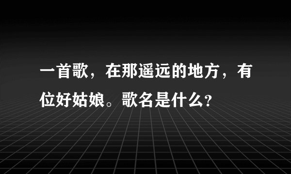 一首歌，在那遥远的地方，有位好姑娘。歌名是什么？