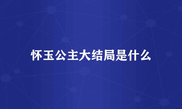 怀玉公主大结局是什么