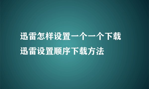 迅雷怎样设置一个一个下载 迅雷设置顺序下载方法