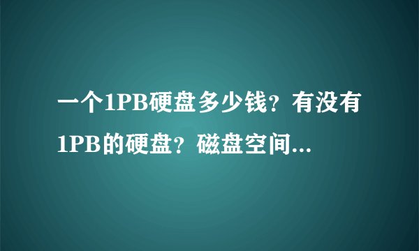 一个1PB硬盘多少钱？有没有1PB的硬盘？磁盘空间容量1PB硬盘是多少？什么意思？